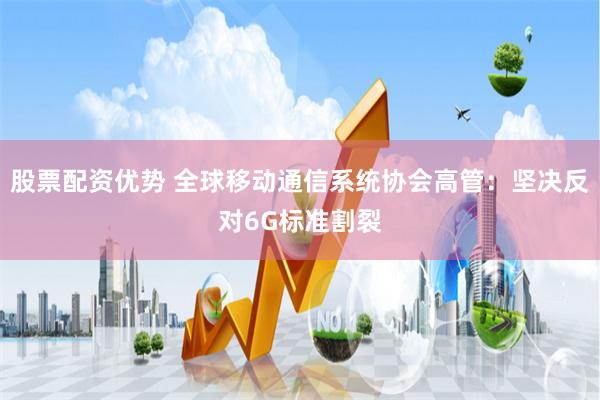 股票配资优势 全球移动通信系统协会高管：坚决反对6G标准割裂