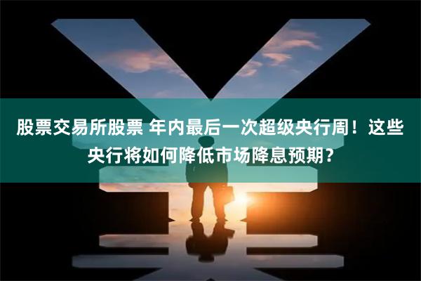 股票交易所股票 年内最后一次超级央行周！这些央行将如何降低市场降息预期？