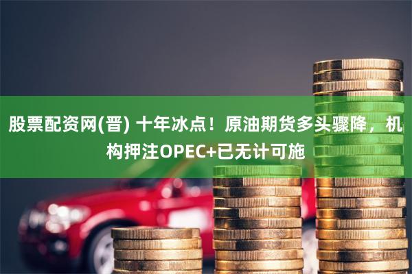 股票配资网(晋) 十年冰点！原油期货多头骤降，机构押注OPEC+已无计可施
