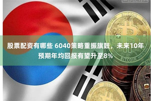 股票配资有哪些 6040策略重振旗鼓，未来10年预期年均回报有望升至8%