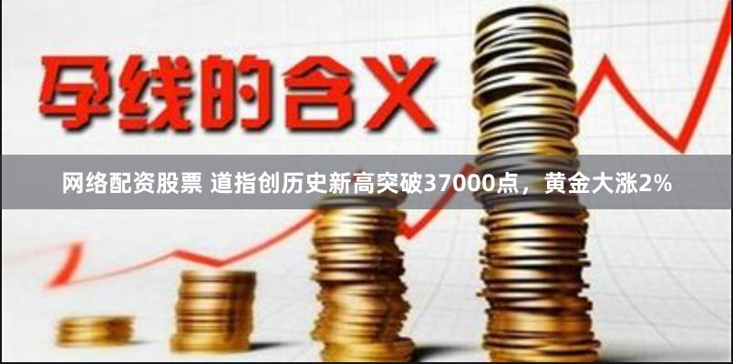 网络配资股票 道指创历史新高突破37000点，黄金大涨2%