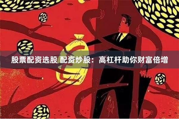 股票配资选股 配资炒股：高杠杆助你财富倍增