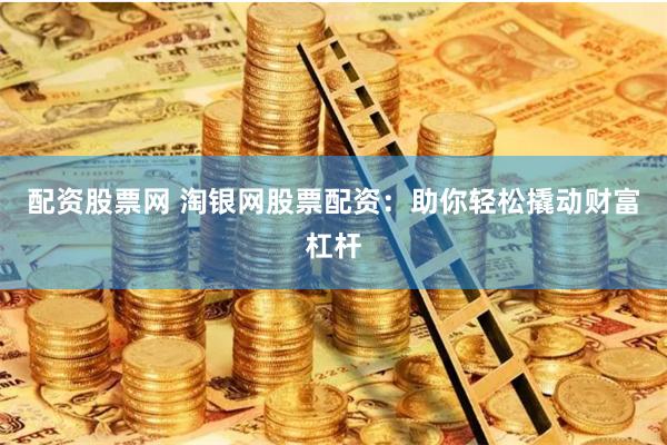 配资股票网 淘银网股票配资：助你轻松撬动财富杠杆