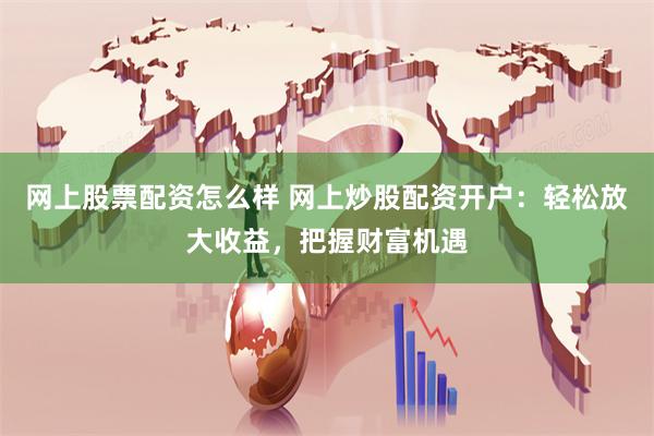 网上股票配资怎么样 网上炒股配资开户：轻松放大收益，把握财富机遇