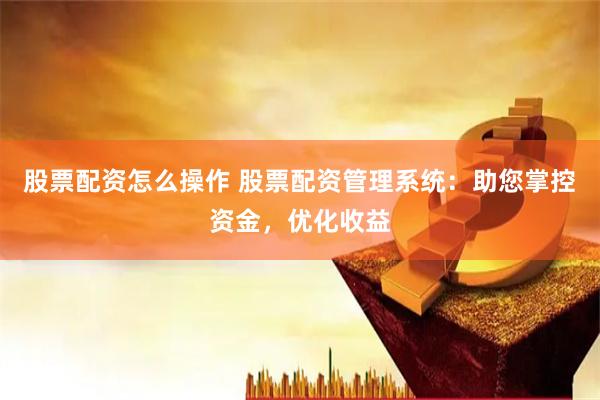股票配资怎么操作 股票配资管理系统：助您掌控资金，优化收益