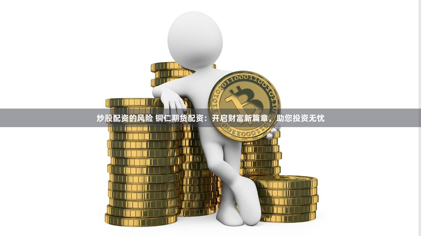炒股配资的风险 铜仁期货配资：开启财富新篇章，助您投资无忧