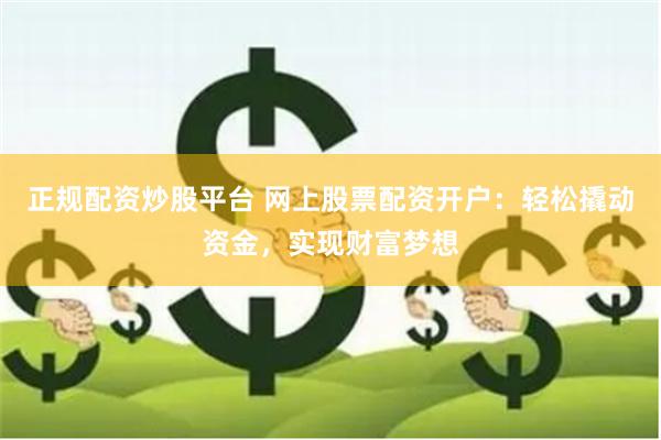 正规配资炒股平台 网上股票配资开户：轻松撬动资金，实现财富梦想