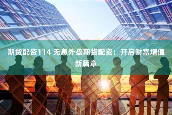 期货配资114 无息外盘期货配资：开启财富增值新篇章