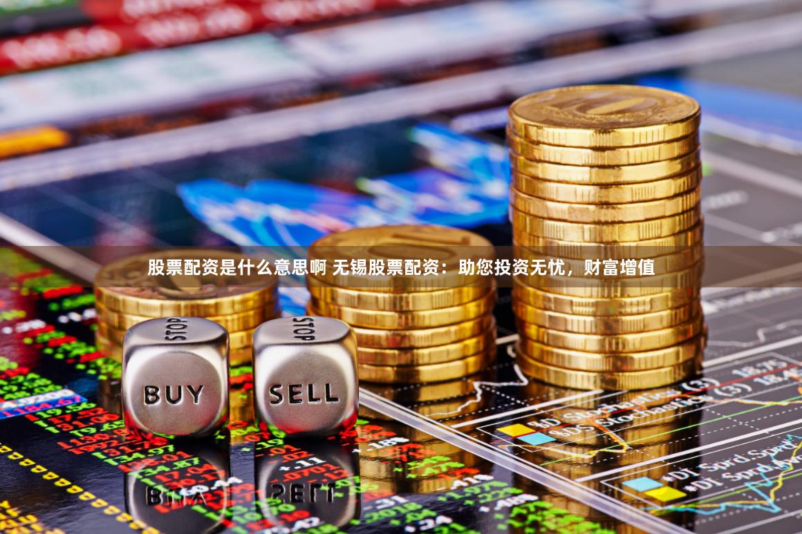 股票配资是什么意思啊 无锡股票配资：助您投资无忧，财富增值
