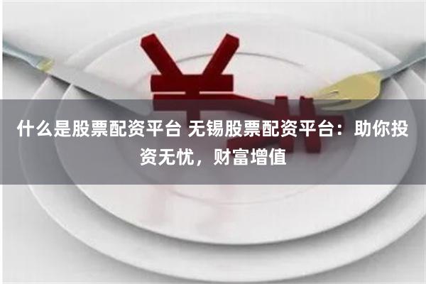 什么是股票配资平台 无锡股票配资平台：助你投资无忧，财富增值