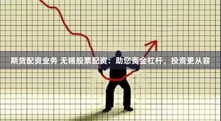 期货配资业务 无锡股票配资：助您资金杠杆，投资更从容