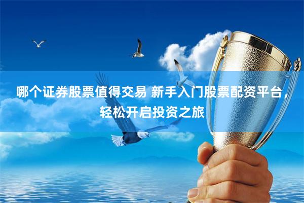 哪个证券股票值得交易 新手入门股票配资平台，轻松开启投资之旅