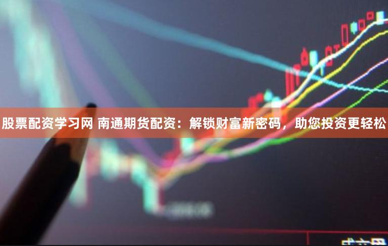股票配资学习网 南通期货配资：解锁财富新密码，助您投资更轻松