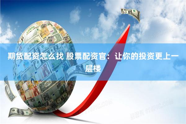 期货配资怎么找 股票配资官：让你的投资更上一层楼