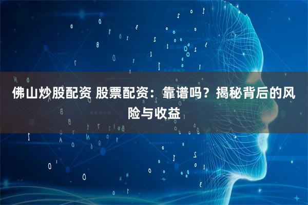 佛山炒股配资 股票配资：靠谱吗？揭秘背后的风险与收益