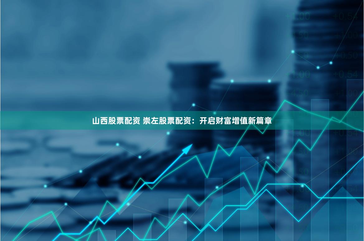 山西股票配资 崇左股票配资：开启财富增值新篇章
