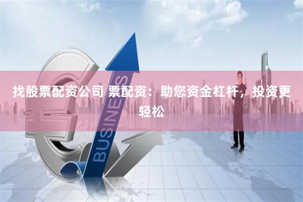 找股票配资公司 票配资：助您资金杠杆，投资更轻松