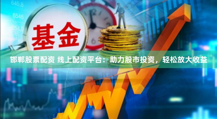 邯郸股票配资 线上配资平台：助力股市投资，轻松放大收益