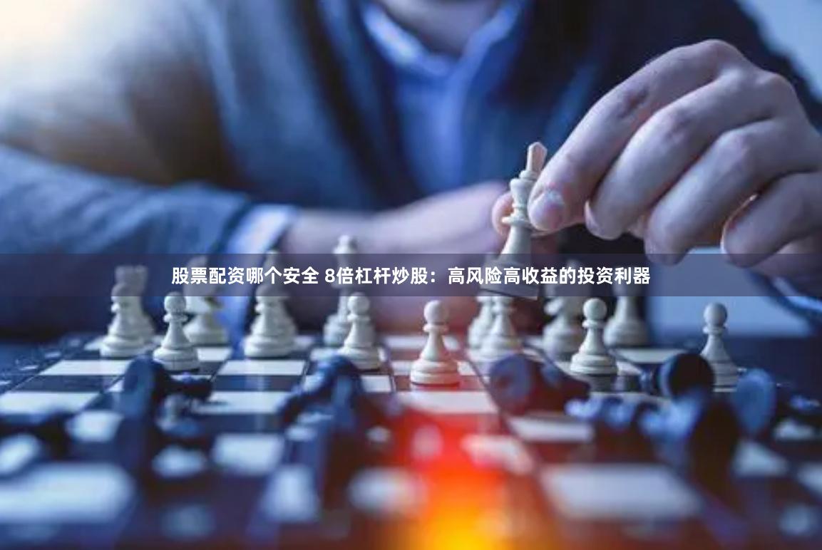 股票配资哪个安全 8倍杠杆炒股：高风险高收益的投资利器
