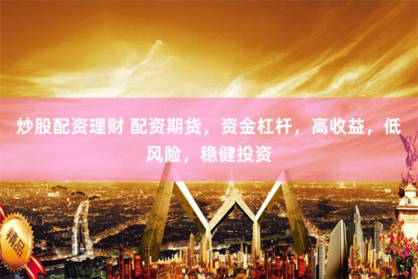炒股配资理财 配资期货，资金杠杆，高收益，低风险，稳健投资