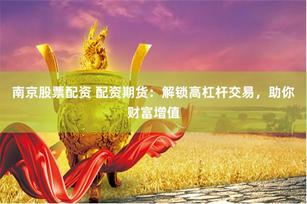南京股票配资 配资期货：解锁高杠杆交易，助你财富增值