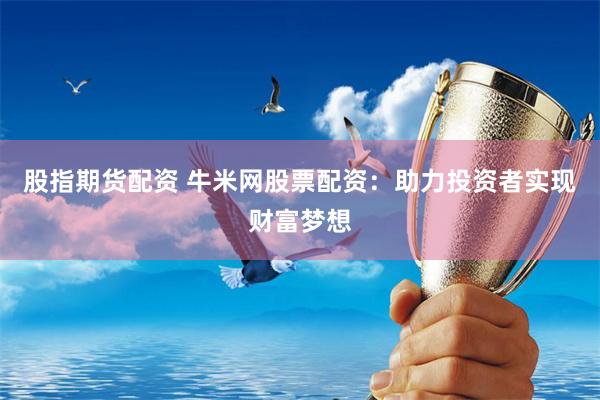 股指期货配资 牛米网股票配资：助力投资者实现财富梦想