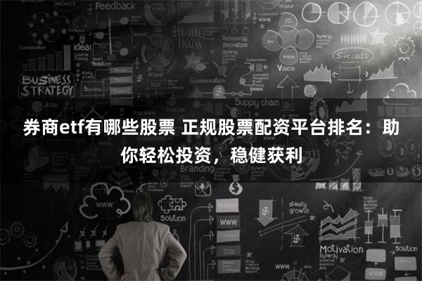 券商etf有哪些股票 正规股票配资平台排名：助你轻松投资，稳健获利