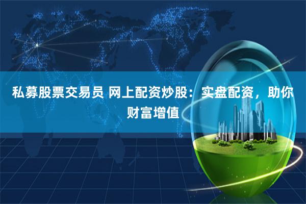 私募股票交易员 网上配资炒股：实盘配资，助你财富增值