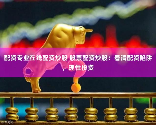 配资专业在线配资炒股 股票配资炒股：看清配资陷阱，理性投资