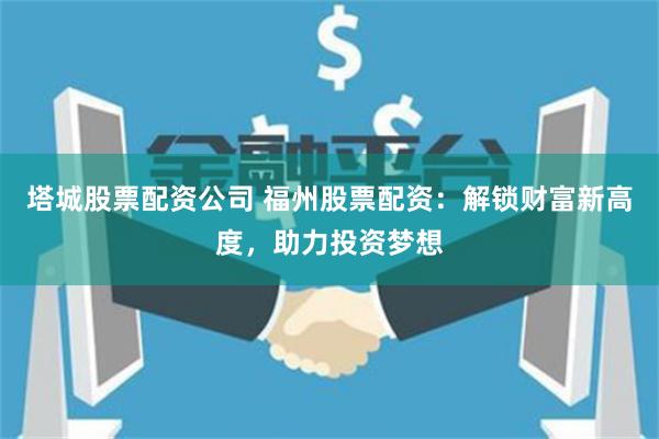 塔城股票配资公司 福州股票配资：解锁财富新高度，助力投资梦想