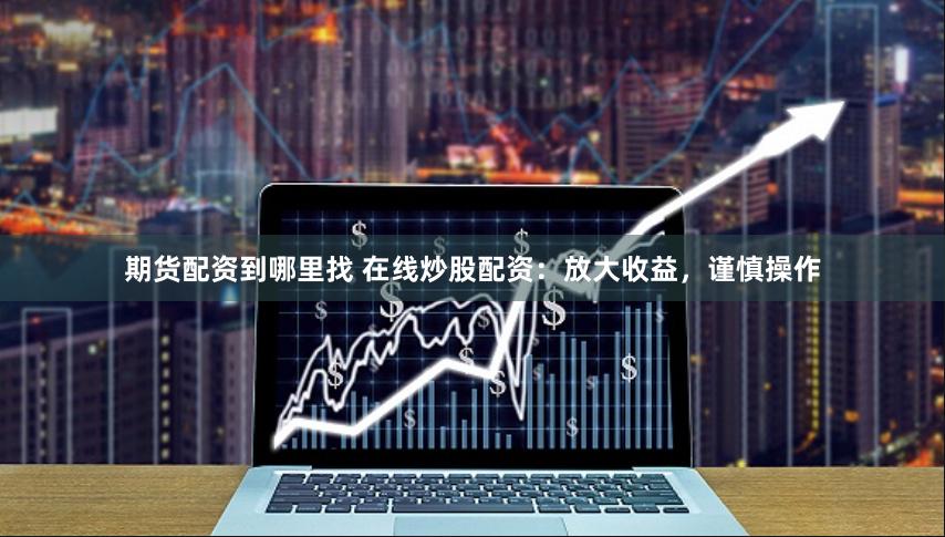 期货配资到哪里找 在线炒股配资：放大收益，谨慎操作