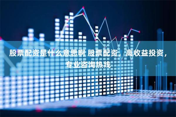 股票配资是什么意思啊 股票配资，高收益投资，专业咨询热线