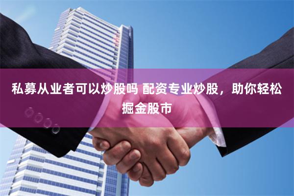 私募从业者可以炒股吗 配资专业炒股，助你轻松掘金股市