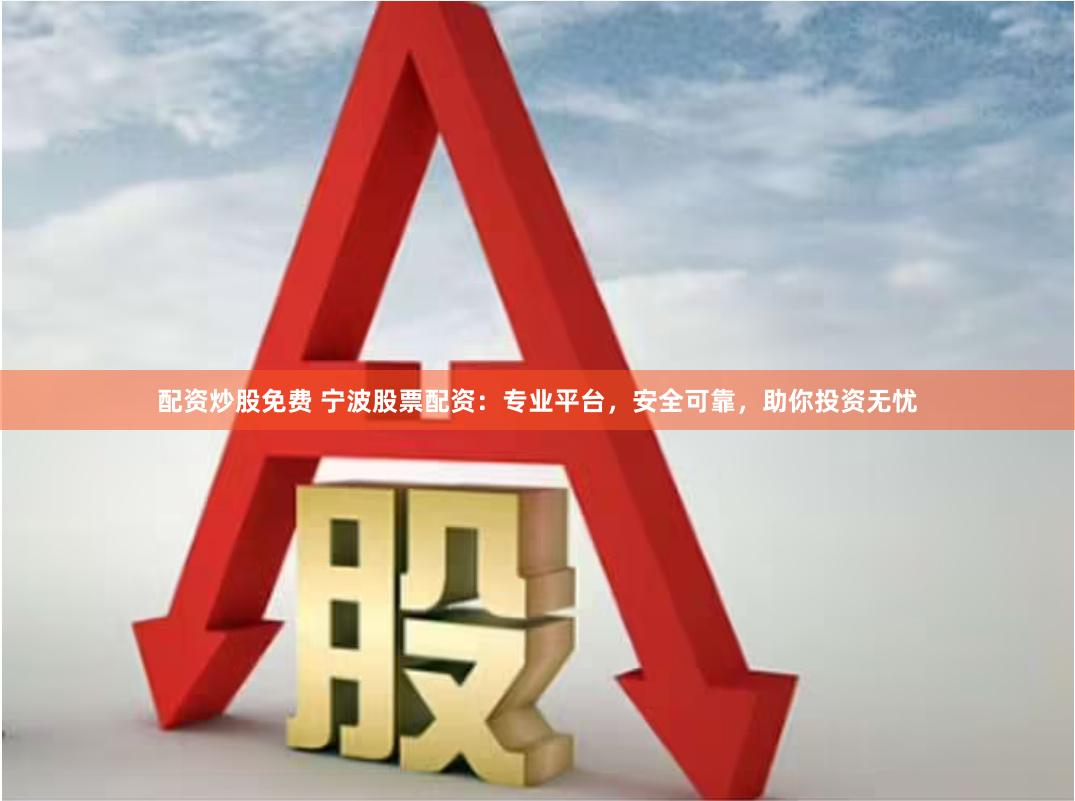 配资炒股免费 宁波股票配资：专业平台，安全可靠，助你投资无忧