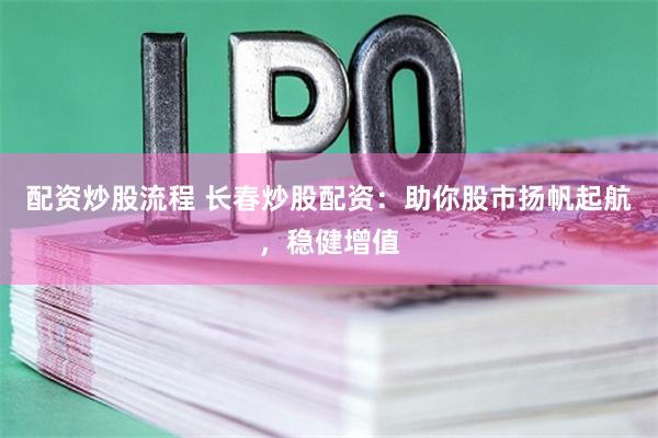 配资炒股流程 长春炒股配资：助你股市扬帆起航，稳健增值