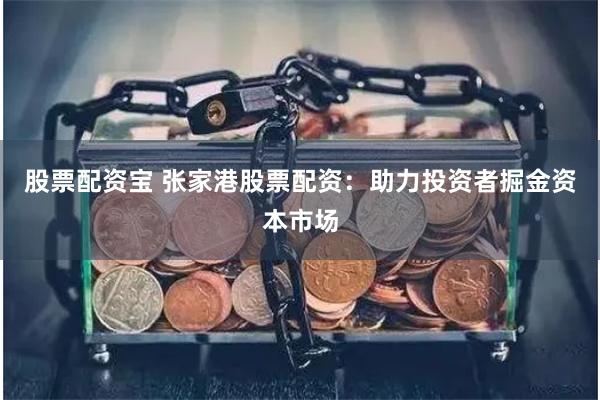 股票配资宝 张家港股票配资：助力投资者掘金资本市场