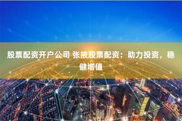 股票配资开户公司 张掖股票配资：助力投资，稳健增值