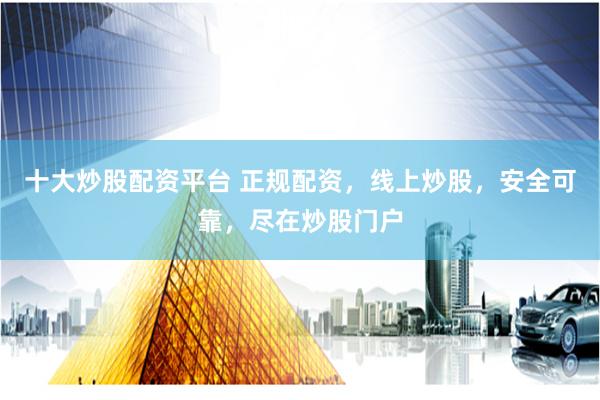 十大炒股配资平台 正规配资，线上炒股，安全可靠，尽在炒股门户