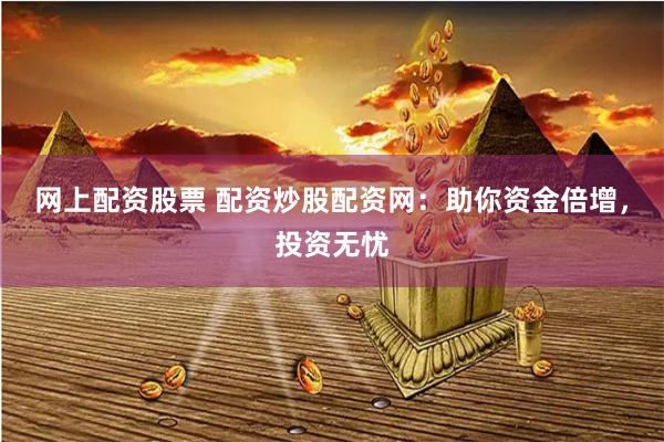 网上配资股票 配资炒股配资网：助你资金倍增，投资无忧