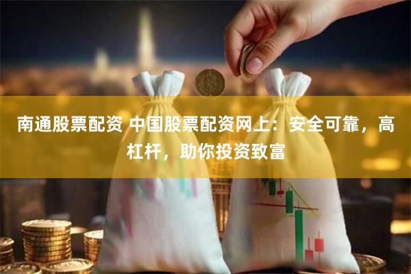 南通股票配资 中国股票配资网上：安全可靠，高杠杆，助你投资致富