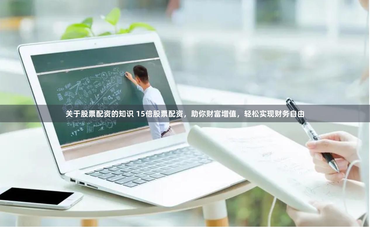 关于股票配资的知识 15倍股票配资，助你财富增值，轻松实现财务自由