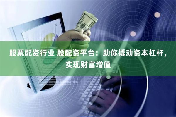 股票配资行业 股配资平台：助你撬动资本杠杆，实现财富增值