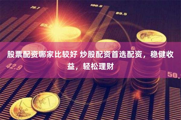 股票配资哪家比较好 炒股配资首选配资，稳健收益，轻松理财