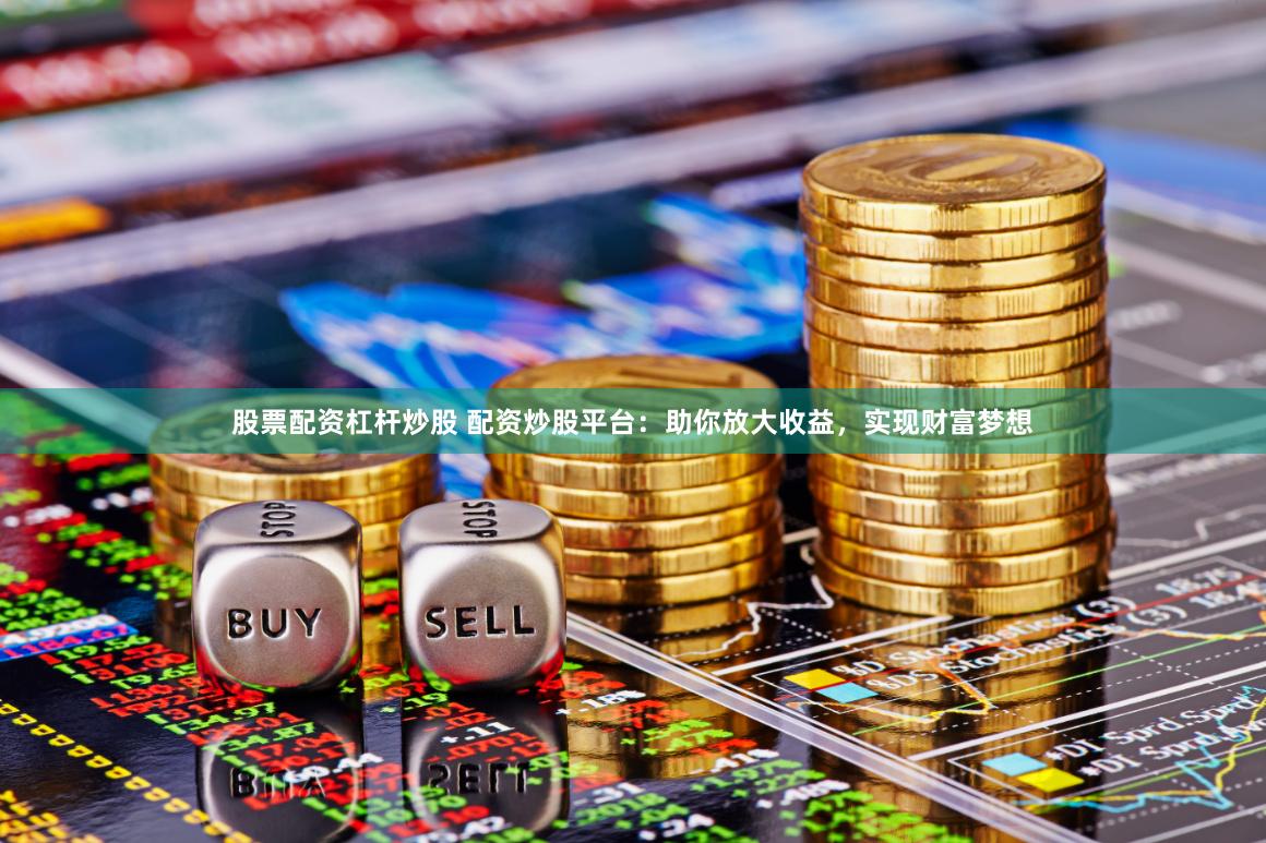 股票配资杠杆炒股 配资炒股平台：助你放大收益，实现财富梦想