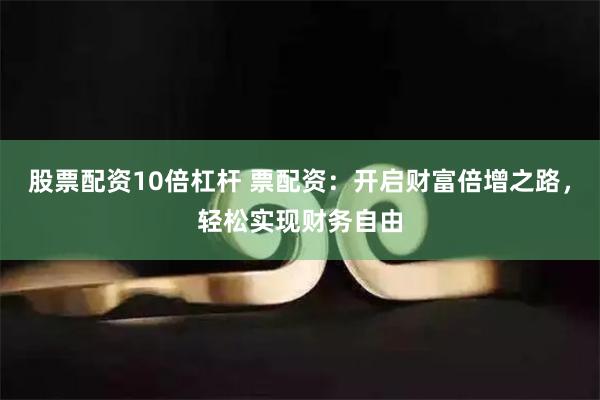 股票配资10倍杠杆 票配资：开启财富倍增之路，轻松实现财务自由