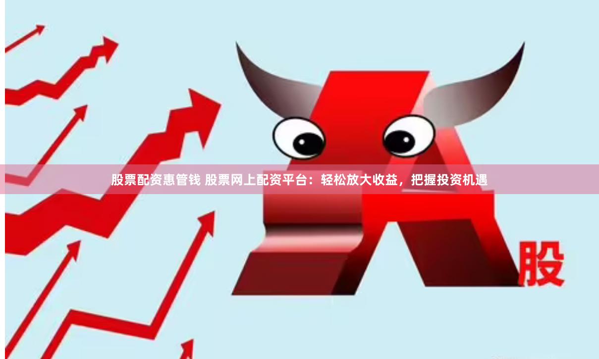 股票配资惠管钱 股票网上配资平台：轻松放大收益，把握投资机遇