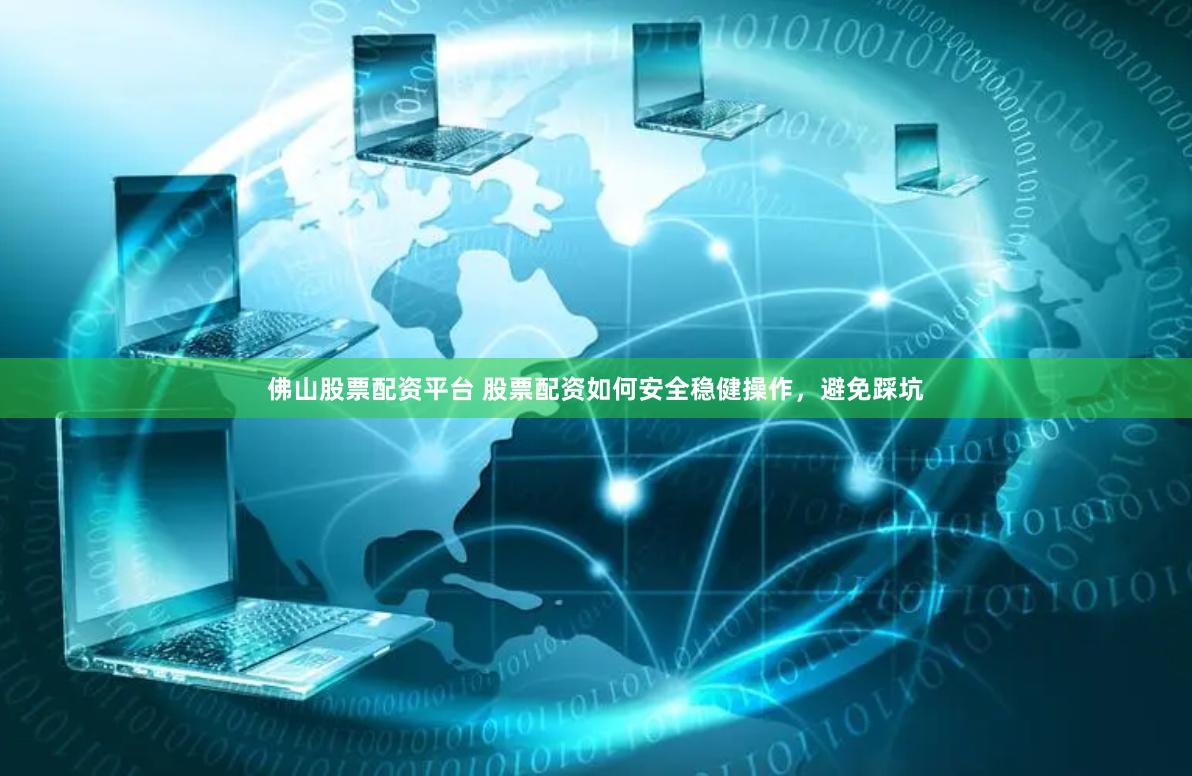 佛山股票配资平台 股票配资如何安全稳健操作，避免踩坑
