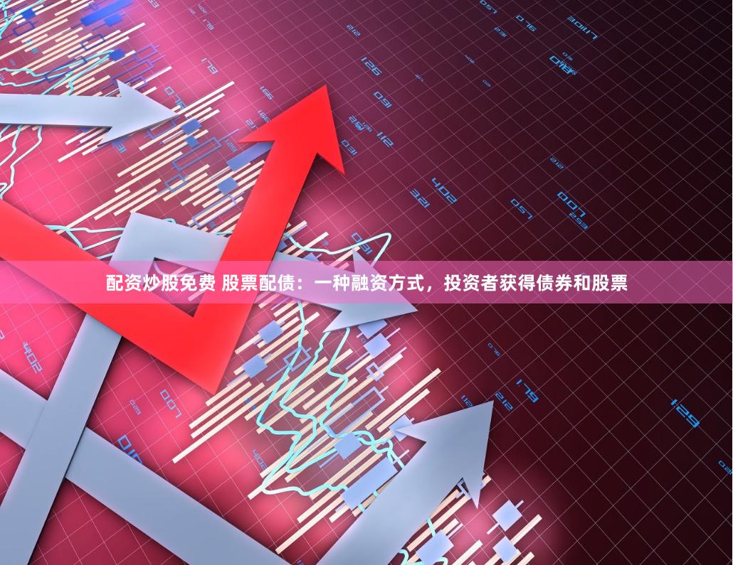 配资炒股免费 股票配债：一种融资方式，投资者获得债券和股票