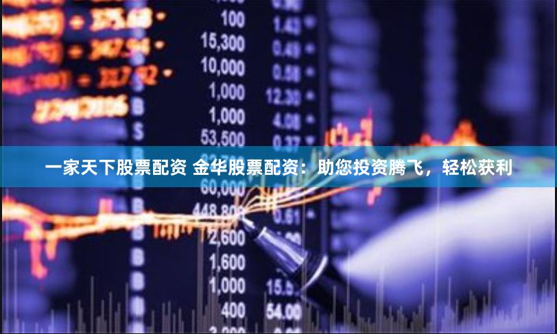 一家天下股票配资 金华股票配资：助您投资腾飞，轻松获利