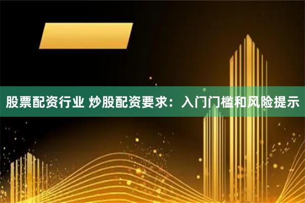 股票配资行业 炒股配资要求：入门门槛和风险提示